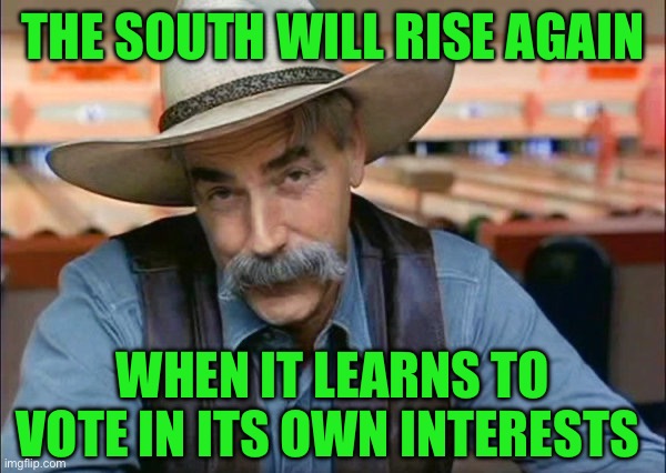Sam Elliott special kind of stupid | THE SOUTH WILL RISE AGAIN; WHEN IT LEARNS TO VOTE IN ITS OWN INTERESTS | image tagged in sam elliott special kind of stupid | made w/ Imgflip meme maker