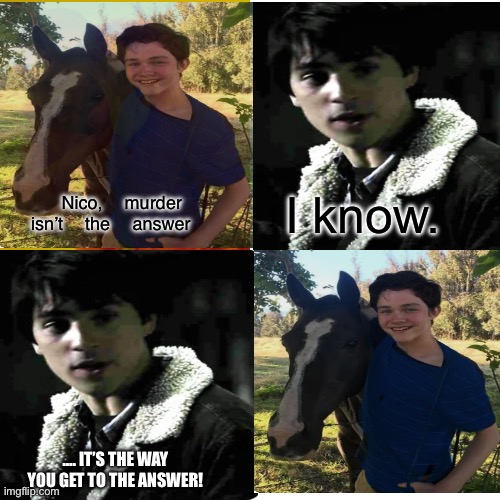 I know. Nico, murder isn’t the answer; …. IT’S THE WAY YOU GET TO THE ANSWER! | made w/ Imgflip meme maker
