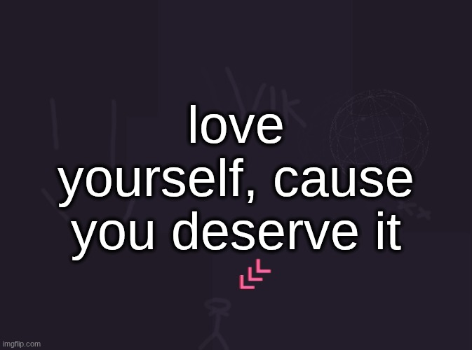 vik's image | love yourself, cause you deserve it | image tagged in vik's image | made w/ Imgflip meme maker