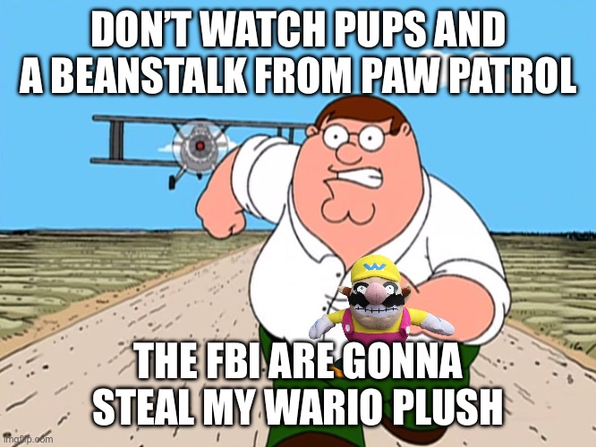 Please don’t | DON’T WATCH PUPS AND A BEANSTALK FROM PAW PATROL; THE FBI ARE GONNA STEAL MY WARIO PLUSH | image tagged in peter griffin running away,shitpost,wario,shrek porn,shrek sexy face,family guy peter | made w/ Imgflip meme maker