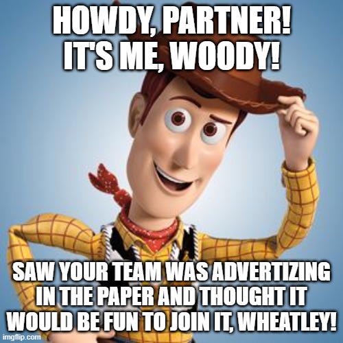 Woody joins Team Wheatley | HOWDY, PARTNER! IT'S ME, WOODY! SAW YOUR TEAM WAS ADVERTIZING IN THE PAPER AND THOUGHT IT WOULD BE FUN TO JOIN IT, WHEATLEY! | image tagged in woody tip hat frowny | made w/ Imgflip meme maker