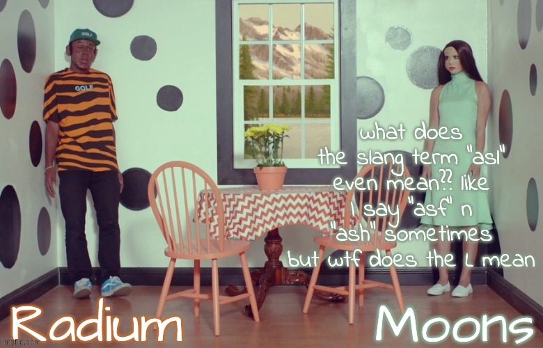 "the funniest thing is my best friend's name is ash" | what does the slang term "asl" even mean?? like I say "asf" n "ash" sometimes but wtf does the L mean | image tagged in radium n moons - samuel n salem | made w/ Imgflip meme maker