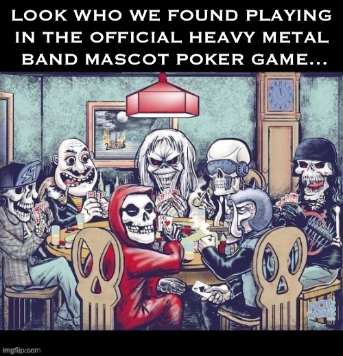 Mascots from 7 legendary bands… | LOOK WHO WE FOUND PLAYING 
IN THE OFFICIAL HEAVY METAL 
BAND MASCOT POKER GAME… | image tagged in heavy metal,7 mascots,7 bands,legends,poker,up the ante | made w/ Imgflip meme maker