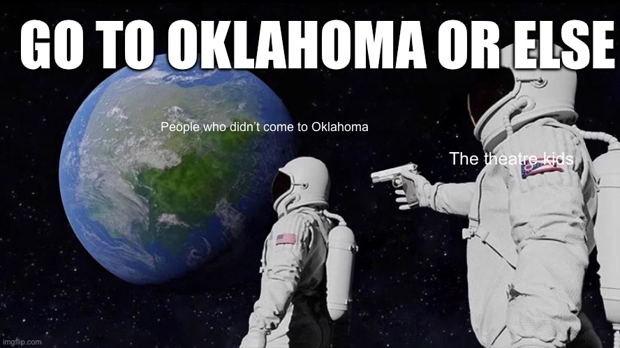 Oklahoma Kids | GO TO OKLAHOMA OR ELSE; People who didn’t come to Oklahoma; The theatre kids | image tagged in memes,always has been,theater | made w/ Imgflip meme maker