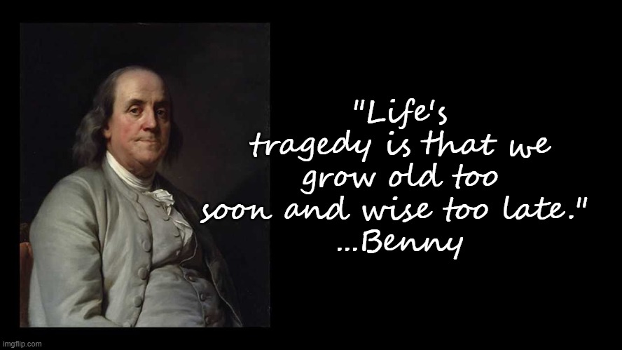 Life...and age... | "Life's tragedy is that we grow old too soon and wise too late." 
...Benny | image tagged in benjamin franklin,age,wisdom,retirement,freedom,time | made w/ Imgflip meme maker