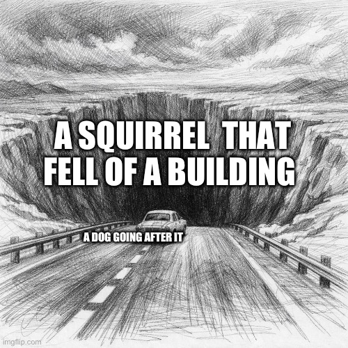 A Highway going into the abyss and a car going into it | A SQUIRREL  THAT FELL OF A BUILDING; A DOG GOING AFTER IT | image tagged in a highway going into the abyss and a car going into it | made w/ Imgflip meme maker