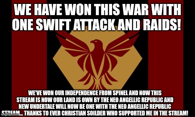 WE HAVE WON THIS WAR WITH ONE SWIFT ATTACK AND RAIDS! WE'VE WON OUR INDEPENDENCE FROM SPINEL AND NOW THIS STREAM IS NOW OUR LAND IS OWN BY THE NEO ANGELLIC REPUBLIC AND NEW UNDERTALE WILL NOW BE ONE WITH THE NEO ANGELLIC REPUBLIC STREAM... THANKS TO EVER CHRISTIAN SOILDER WHO SUPPORTED ME IN THE STREAM! | made w/ Imgflip meme maker