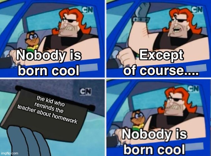 Nobody is born cool | the kid who reminds the teacher about homework | image tagged in nobody is born cool | made w/ Imgflip meme maker