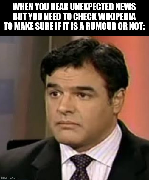 WHEN YOU HEAR UNEXPECTED NEWS BUT YOU NEED TO CHECK WIKIPEDIA TO MAKE SURE IF IT IS A RUMOUR OR NOT: | image tagged in memes,rumors,news | made w/ Imgflip meme maker