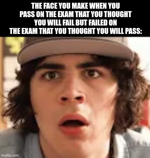 THE FACE YOU MAKE WHEN YOU PASS ON THE EXAM THAT YOU THOUGHT YOU WILL FAIL BUT FAILED ON THE EXAM THAT YOU THOUGHT YOU WILL PASS: | image tagged in memes,surprise,exam | made w/ Imgflip meme maker