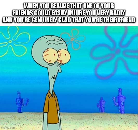 There is always that one friend | WHEN YOU REALIZE THAT ONE OF YOUR FRIENDS COULD EASILY INJURE YOU VERY BADLY AND YOU’RE GENUINELY GLAD THAT YOU’RE THEIR FRIEND | image tagged in scared squidward,memes | made w/ Imgflip meme maker