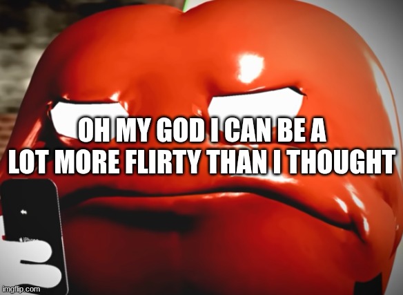 pepperman stare | OH MY GOD I CAN BE A LOT MORE FLIRTY THAN I THOUGHT | image tagged in pepperman stare | made w/ Imgflip meme maker