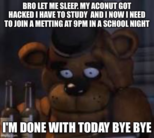 PLEASE | BRO LET ME SLEEP. MY ACONUT GOT HACKED I HAVE TO STUDY  AND I NOW I NEED TO JOIN A METTING AT 9PM IN A SCHOOL NIGHT; I'M DONE WITH TODAY BYE BYE | image tagged in drunk freddy | made w/ Imgflip meme maker