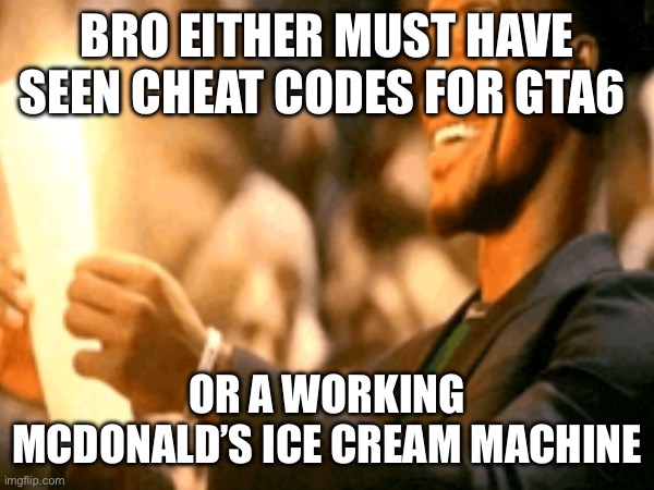BRO EITHER MUST HAVE SEEN CHEAT CODES FOR GTA6; OR A WORKING MCDONALD’S ICE CREAM MACHINE | image tagged in memes | made w/ Imgflip meme maker