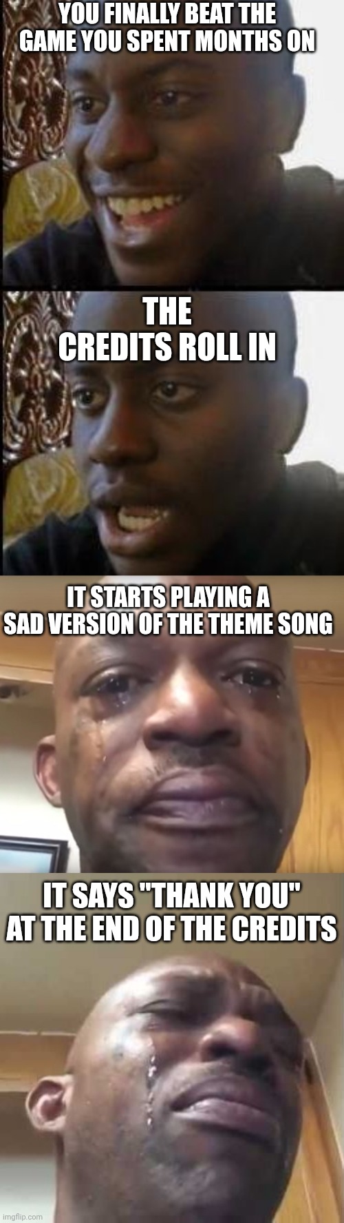 Any true gamer can relate | YOU FINALLY BEAT THE GAME YOU SPENT MONTHS ON; THE CREDITS ROLL IN; IT STARTS PLAYING A SAD VERSION OF THE THEME SONG; IT SAYS "THANK YOU" AT THE END OF THE CREDITS | image tagged in sad | made w/ Imgflip meme maker