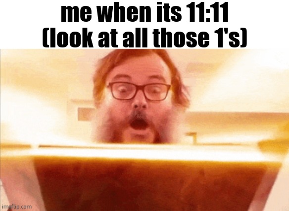 jack black reading book | me when its 11:11 (look at all those 1's) | image tagged in jack black reading book | made w/ Imgflip meme maker