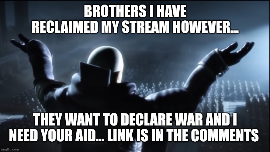 The holder of my dreams | BROTHERS I HAVE RECLAIMED MY STREAM HOWEVER... THEY WANT TO DECLARE WAR AND I NEED YOUR AID... LINK IS IN THE COMMENTS | image tagged in the holder of my dreams | made w/ Imgflip meme maker