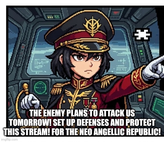 .-. . .- -.. / - .... . / -.-. --- -- -- . -. - | THE ENEMY PLANS TO ATTACK US TOMORROW! SET UP DEFENSES AND PROTECT THIS STREAM! FOR THE NEO ANGELLIC REPUBLIC! | made w/ Imgflip meme maker