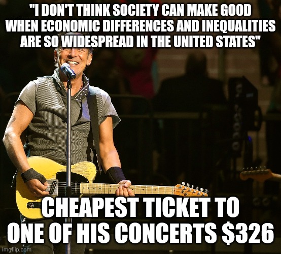 Forever Hypocrite Bruce | "I DON'T THINK SOCIETY CAN MAKE GOOD WHEN ECONOMIC DIFFERENCES AND INEQUALITIES ARE SO WIDESPREAD IN THE UNITED STATES"; CHEAPEST TICKET TO ONE OF HIS CONCERTS $326 | image tagged in bruce 'boycott' springsteen | made w/ Imgflip meme maker