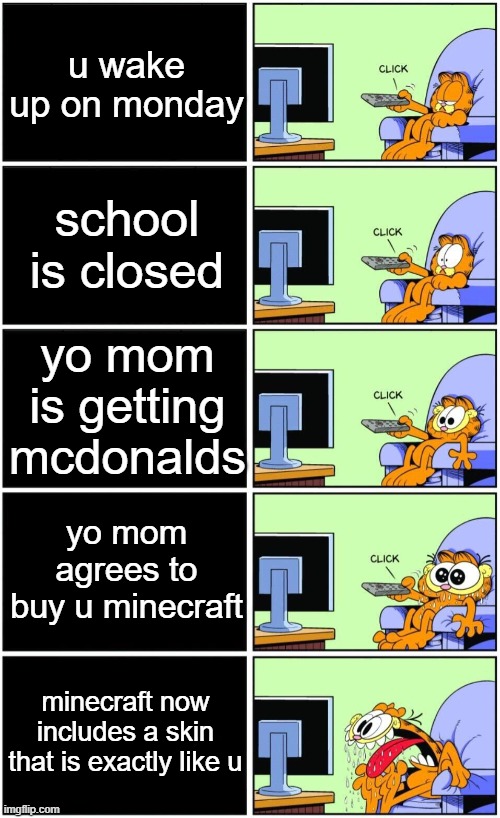 wish i was this lucky bro | u wake up on monday; school is closed; yo mom is getting mcdonalds; yo mom agrees to buy u minecraft; minecraft now includes a skin that is exactly like u | image tagged in garfield reaction | made w/ Imgflip meme maker