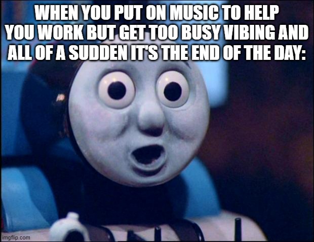 Happens all the time to me | WHEN YOU PUT ON MUSIC TO HELP YOU WORK BUT GET TOO BUSY VIBING AND ALL OF A SUDDEN IT'S THE END OF THE DAY: | image tagged in oh shit thomas,memes,funny,relatable | made w/ Imgflip meme maker