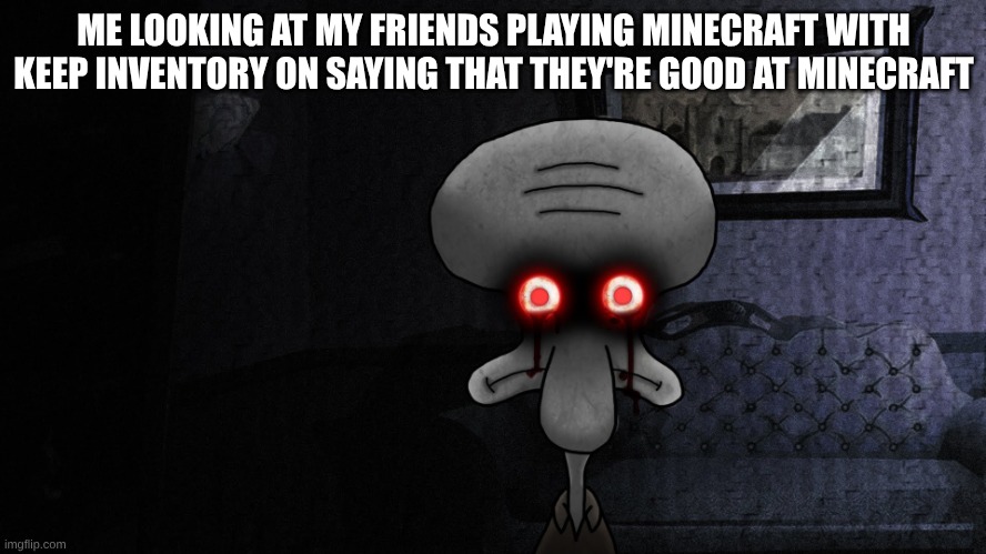 Squidward death stare | ME LOOKING AT MY FRIENDS PLAYING MINECRAFT WITH KEEP INVENTORY ON SAYING THAT THEY'RE GOOD AT MINECRAFT | image tagged in squidward death stare,minecraft | made w/ Imgflip meme maker