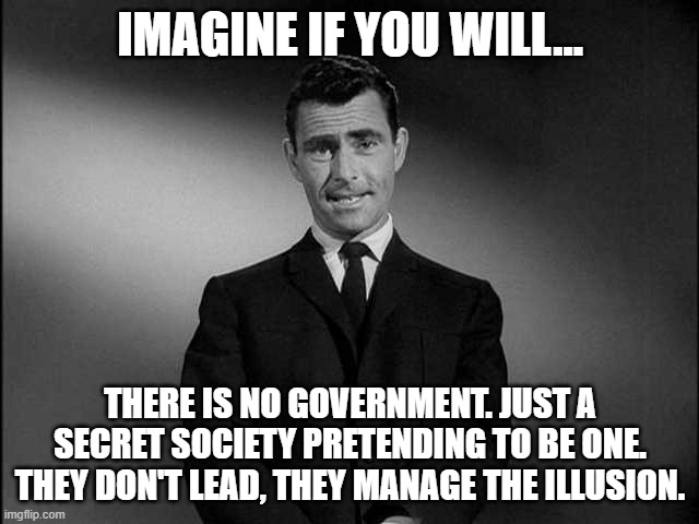 rod serling twilight zone | IMAGINE IF YOU WILL... THERE IS NO GOVERNMENT. JUST A SECRET SOCIETY PRETENDING TO BE ONE. THEY DON'T LEAD, THEY MANAGE THE ILLUSION. | image tagged in rod serling twilight zone,secret,society,government,illusion | made w/ Imgflip meme maker