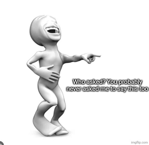 Ha | Who asked? You probably never asked me to say this too | image tagged in ha | made w/ Imgflip meme maker