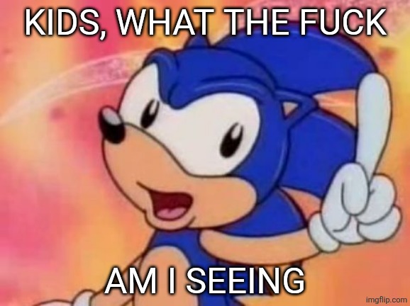 Sonic Sez | KIDS, WHAT THE FUCK AM I SEEING | image tagged in sonic sez | made w/ Imgflip meme maker