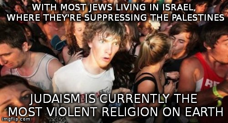 Sudden Clarity Clarence Meme | WITH MOST JEWS LIVING IN ISRAEL, WHERE THEY'RE SUPPRESSING THE PALESTINES JUDAISM IS CURRENTLY THE MOST VIOLENT RELIGION ON EARTH | image tagged in memes,sudden clarity clarence | made w/ Imgflip meme maker