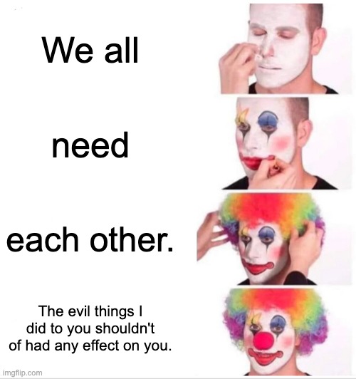 Family | We all; need; each other. The evil things I did to you shouldn't of had any effect on you. | image tagged in memes,clown applying makeup | made w/ Imgflip meme maker