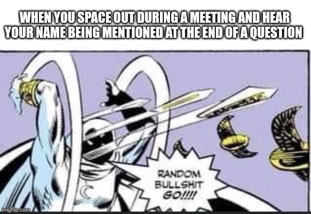 Random Bullshit Go | WHEN YOU SPACE OUT DURING A MEETING AND HEAR YOUR NAME BEING MENTIONED AT THE END OF A QUESTION | image tagged in random bullshit go | made w/ Imgflip meme maker