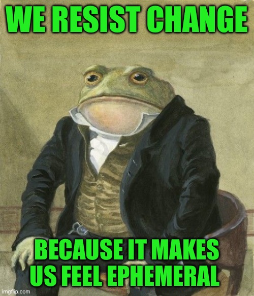 Gentleman frog | WE RESIST CHANGE; BECAUSE IT MAKES US FEEL EPHEMERAL | image tagged in gentleman frog | made w/ Imgflip meme maker