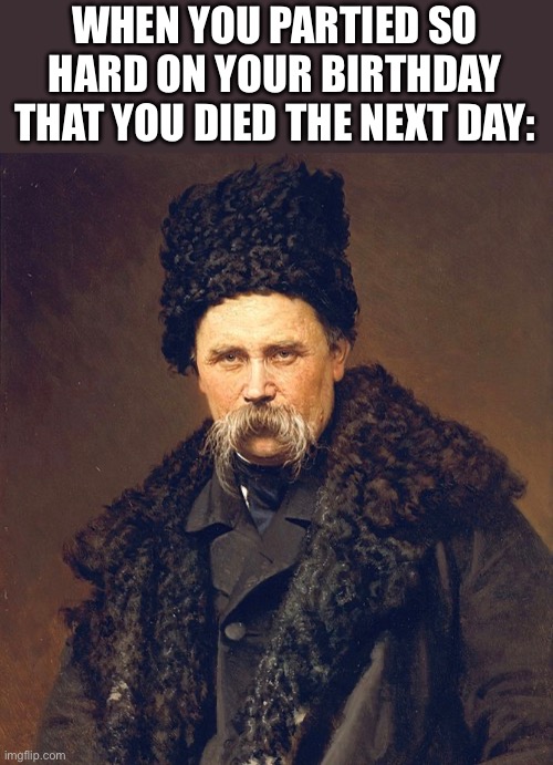 Taras Shevchenko | WHEN YOU PARTIED SO HARD ON YOUR BIRTHDAY THAT YOU DIED THE NEXT DAY: | image tagged in ukrainian,poet | made w/ Imgflip meme maker