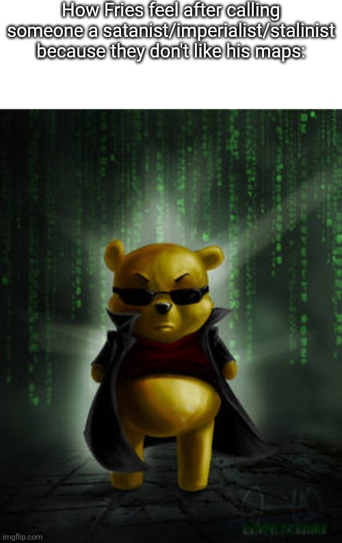 Like, it can't be that serious right | How Fries feel after calling someone a satanist/imperialist/stalinist because they don't like his maps: | image tagged in the matrix winnie the pooh,msmg,slamder | made w/ Imgflip meme maker