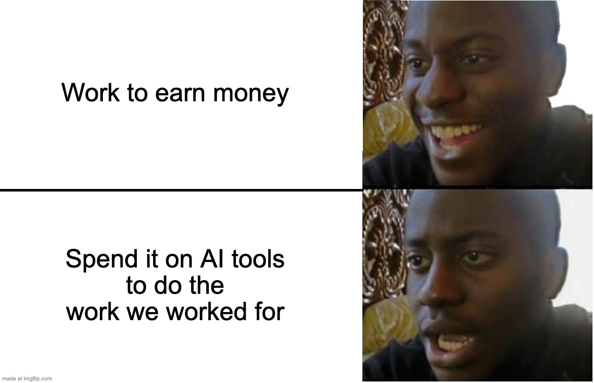 Disappointed Black Guy | Work to earn money; Spend it on AI tools
to do the work we worked for | image tagged in disappointed black guy | made w/ Imgflip meme maker