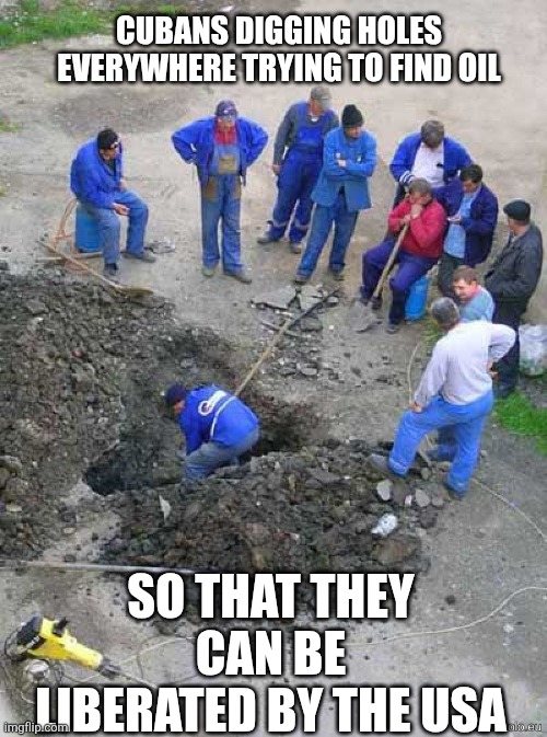single worker digging hole | CUBANS DIGGING HOLES EVERYWHERE TRYING TO FIND OIL SO THAT THEY CAN BE LIBERATED BY THE USA | image tagged in single worker digging hole | made w/ Imgflip meme maker