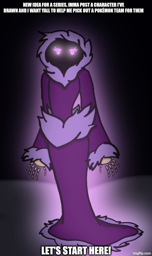 Idk I thought it'd be fun | NEW IDEA FOR A SERIES. IMMA POST A CHARACTER I'VE DRAWN AND I WANT YALL TO HELP ME PICK OUT A POKÉMON TEAM FOR THEM; LET'S START HERE! | made w/ Imgflip meme maker