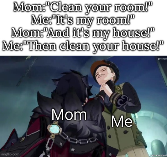 Sorry, mom! | Mom:"Clean your room!"
Me:"It's my room!"
Mom:"And it's my house!"
Me:"Then clean your house!"; Mom; Me | image tagged in clean,room,house | made w/ Imgflip meme maker