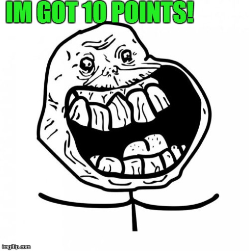 Forever Alone Happy | IM GOT 10 POINTS! | image tagged in memes,forever alone happy | made w/ Imgflip meme maker