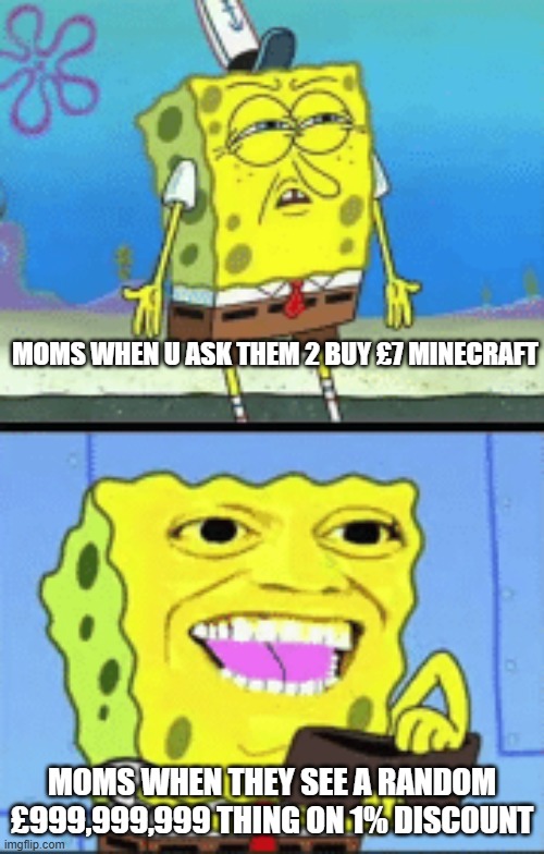 happens everytime | MOMS WHEN U ASK THEM 2 BUY £7 MINECRAFT; MOMS WHEN THEY SEE A RANDOM £999,999,999 THING ON 1% DISCOUNT | image tagged in spongebob money | made w/ Imgflip meme maker