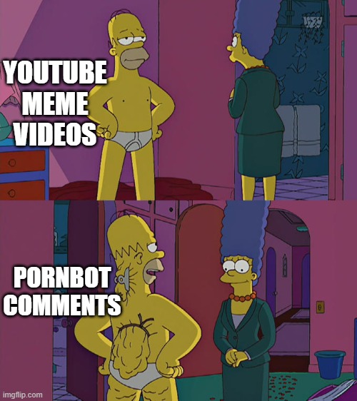 my fowllowers, youtube is having a serious problem with bots | YOUTUBE MEME VIDEOS; PORNBOT COMMENTS | image tagged in homer simpson's back fat,bots,nsfw,youtube,relatable | made w/ Imgflip meme maker