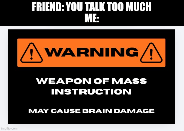 "i HaVe bRaiN dAmAgE" -waffle, asdf movie | FRIEND: YOU TALK TOO MUCH
ME: | image tagged in fun,meme,warning,weapon of mass instruction,hehehe | made w/ Imgflip meme maker