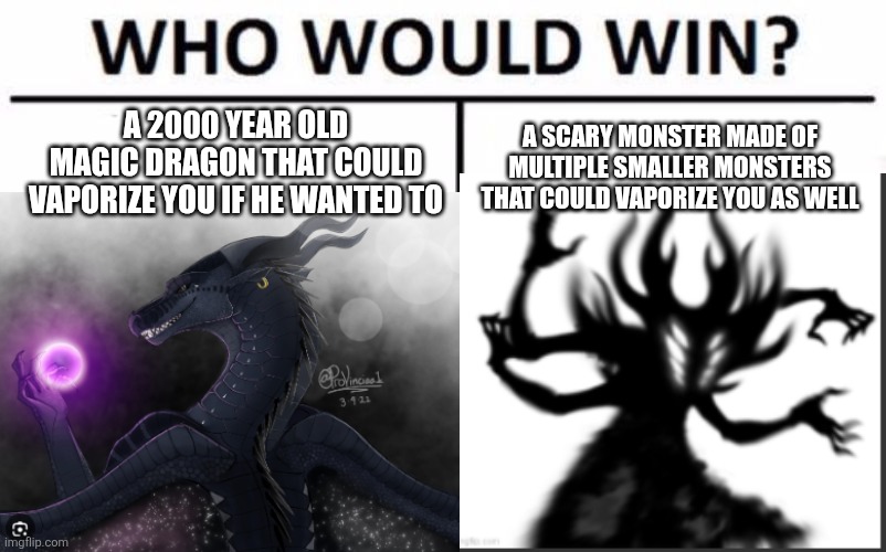 Place your bets guys! | A 2000 YEAR OLD MAGIC DRAGON THAT COULD VAPORIZE YOU IF HE WANTED TO; A SCARY MONSTER MADE OF MULTIPLE SMALLER MONSTERS THAT COULD VAPORIZE YOU AS WELL | image tagged in who would win | made w/ Imgflip meme maker