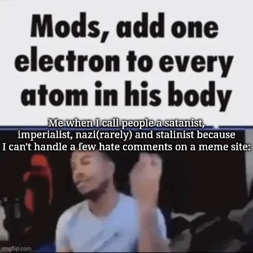 Mods, add one electron to every atom in his body | Me when I call people a satanist, imperialist, nazi(rarely) and stalinist because I can't handle a few hate comments on a meme site: | image tagged in mods add one electron to every atom in his body | made w/ Imgflip meme maker