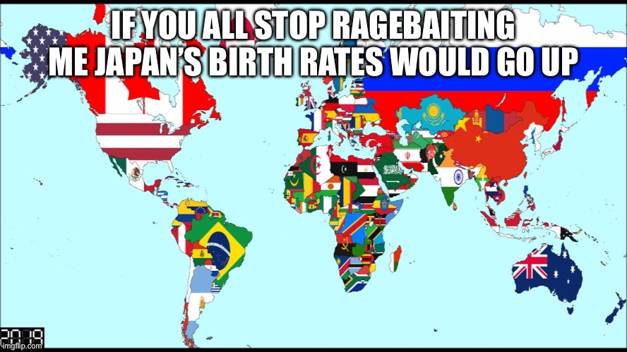 World 2019 | IF YOU ALL STOP RAGEBAITING ME JAPAN’S BIRTH RATES WOULD GO UP | image tagged in world 2019 | made w/ Imgflip meme maker