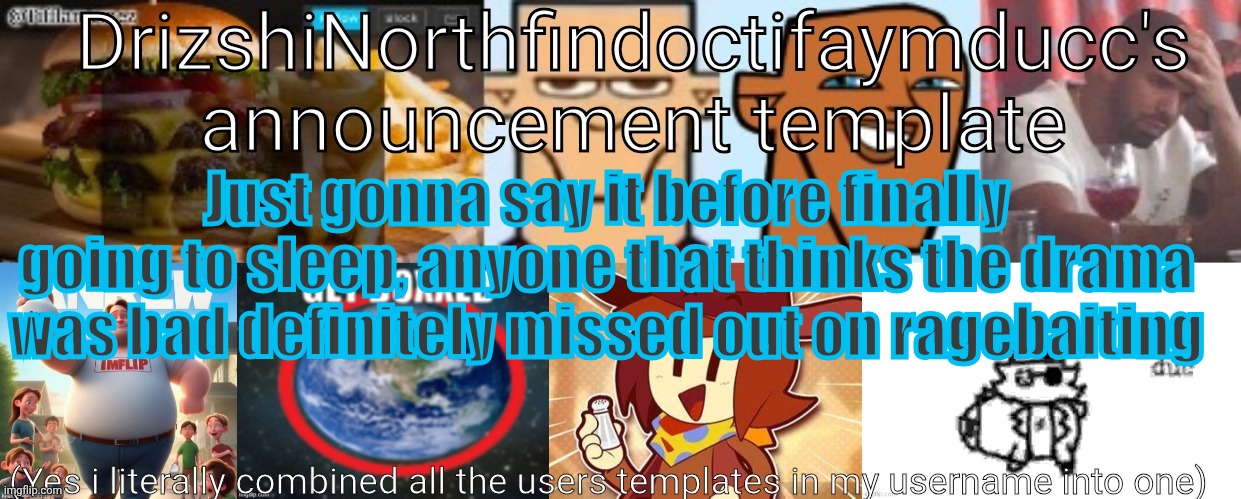 Drizzy Yoshi Norther Andrew Doctor Somewhere Tiff Aymy Ducc | Just gonna say it before finally going to sleep, anyone that thinks the drama was bad definitely missed out on ragebaiting | image tagged in drizzy yoshi norther andrew doctor somewhere tiff aymy ducc | made w/ Imgflip meme maker