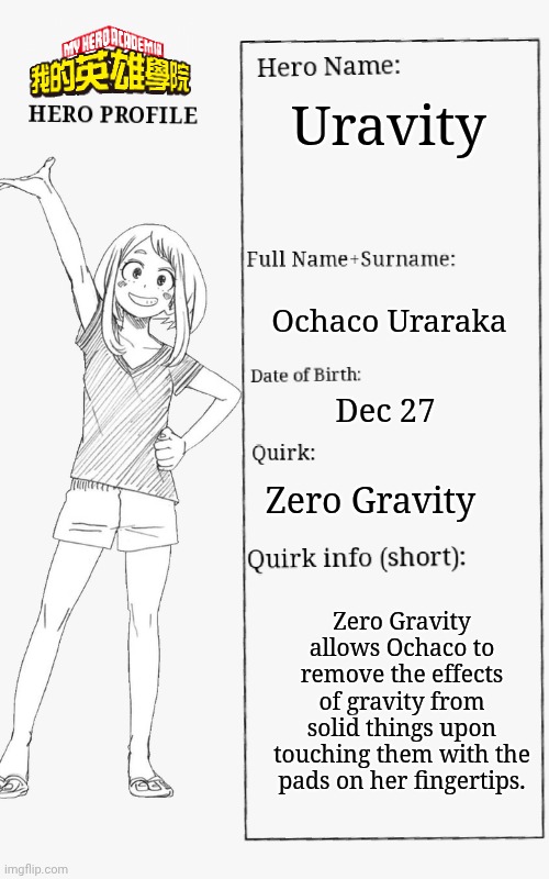 MHA Hero Profile | Uravity; Ochaco Uraraka; Dec 27; Zero Gravity; Zero Gravity allows Ochaco to remove the effects of gravity from solid things upon touching them with the pads on her fingertips. | image tagged in mha hero profile | made w/ Imgflip meme maker