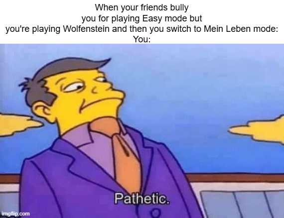 its true tho bc wolfenstein the old blood and the new colossus has mein leben mode | When your friends bully you for playing Easy mode but you're playing Wolfenstein and then you switch to Mein Leben mode:
You: | image tagged in simpsons pathetic | made w/ Imgflip meme maker