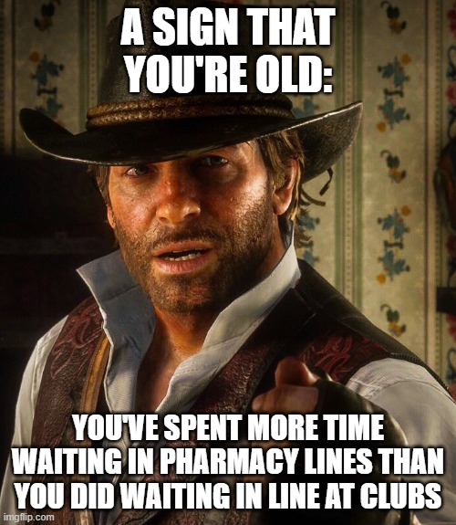 You're getting old | A SIGN THAT YOU'RE OLD:; YOU'VE SPENT MORE TIME WAITING IN PHARMACY LINES THAN YOU DID WAITING IN LINE AT CLUBS | image tagged in arthur morgan,you're old,you are old,pharmacy,clubs | made w/ Imgflip meme maker